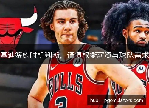 基迪签约时机判断，谨慎权衡薪资与球队需求
