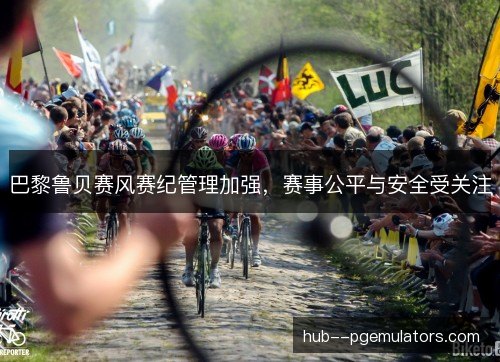 巴黎鲁贝赛风赛纪管理加强,赛事公平与安全受关注 巴黎鲁贝赛风赛纪管理加强,赛事公平与安全受关注