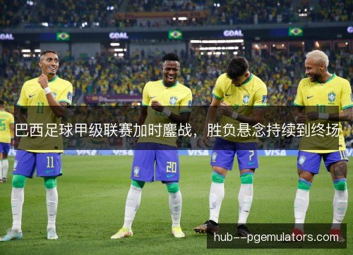 巴西足球甲级联赛加时鏖战，胜负悬念持续到终场